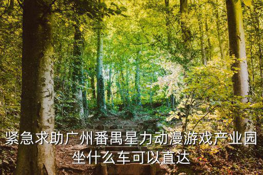 廣州番禺星力動漫產業園聯系電話，番禺區迎賓路星力動漫游戲產業園坐幾路公交車