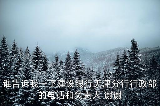 誰告訴我一下建設銀行天津分行行政部的電話和負責人 謝謝