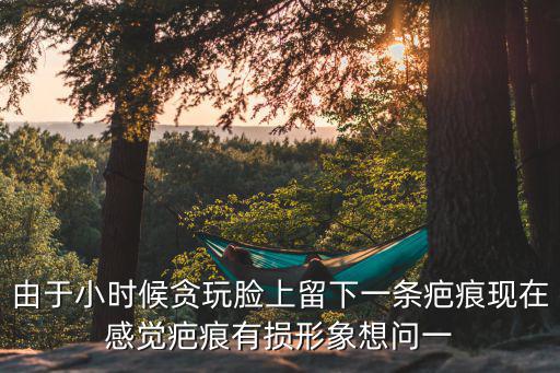 由于小時(shí)候貪玩臉上留下一條疤痕現(xiàn)在感覺疤痕有損形象想問一