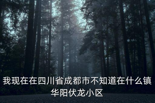 我現在在四川省成都市不知道在什么鎮華陽伏龍小區