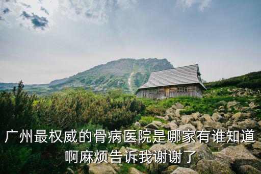廣州最權威的骨病醫院是哪家有誰知道啊麻煩告訴我謝謝了