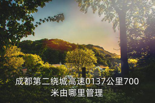成都市城市管理李幸蔚，成都第二繞城高速0137公里700米由哪里管理