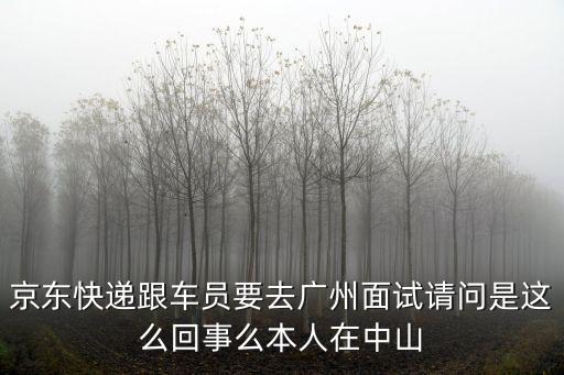 京東快遞司機怎么要到廣州統一招聘，京東快遞跟車員要去廣州面試請問是這么回事么本人在中山