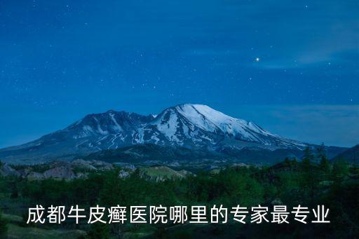 成都牛皮癬醫院哪里的專家最專業