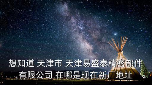 想知道 天津市 天津易盛泰精密部件有限公司 在哪是現在新廠地址