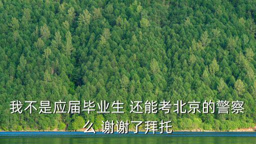 2022年社會招警考試北京，我不是應屆畢業生 還能考北京的警察么 謝謝了拜托