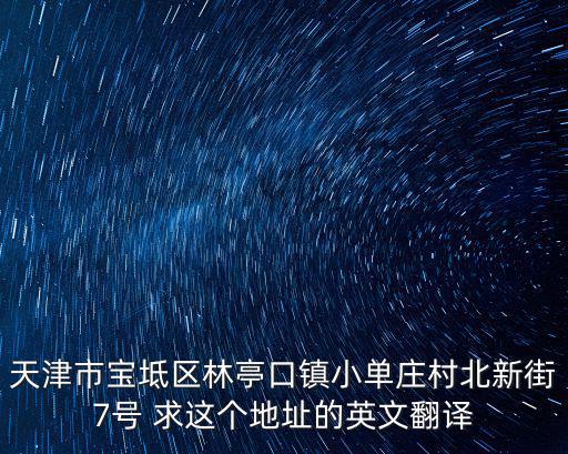 天津市寶坻區(qū)林亭口鎮(zhèn)小單莊村北新街7號 求這個地址的英文翻譯