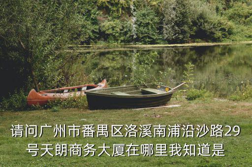 請問廣州市番禺區(qū)洛溪南浦沿沙路29號天朗商務(wù)大廈在哪里我知道是