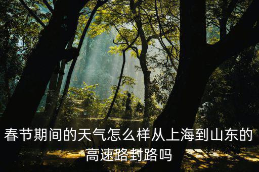 春節期間的天氣怎么樣從上海到山東的高速路封路嗎