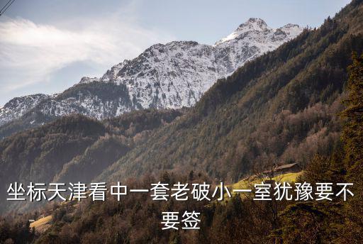 坐標(biāo)天津看中一套老破小一室猶豫要不要簽