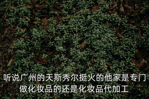 聽說廣州的天斯秀爾挺火的他家是專門做化妝品的還是化妝品代加工