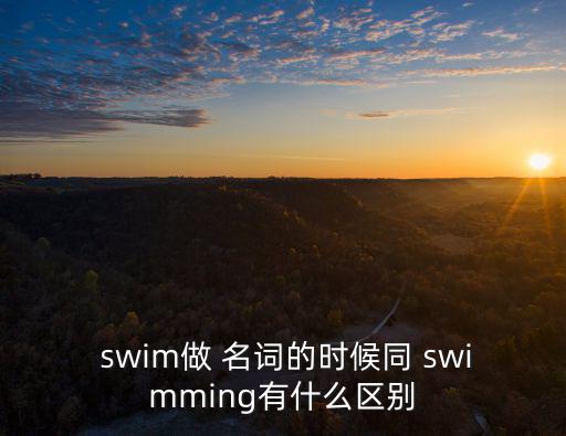  swim做 名詞的時候同 swimming有什么區別