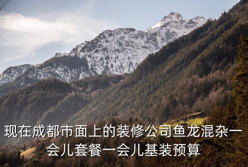 現(xiàn)在成都市面上的裝修公司魚龍混雜一會兒套餐一會兒基裝預算