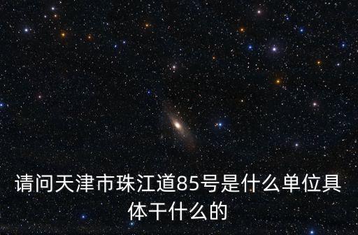 請問天津市珠江道85號是什么單位具體干什么的