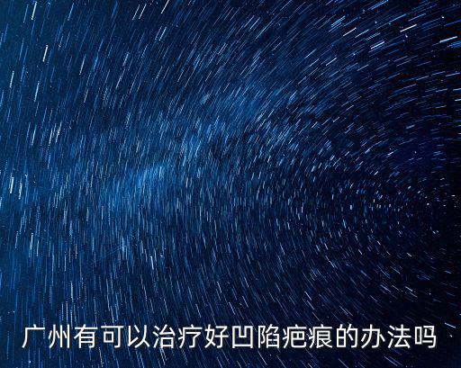 廣州有可以治療好凹陷疤痕的辦法嗎