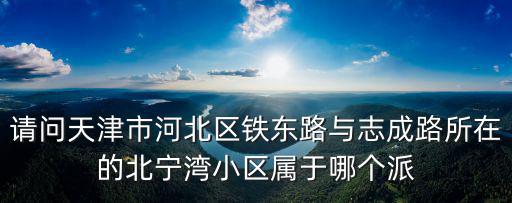 請(qǐng)問(wèn)天津市河北區(qū)鐵東路與志成路所在的北寧灣小區(qū)屬于哪個(gè)派