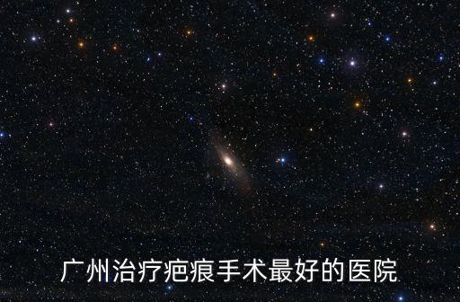 廣州治療疤痕手術最好的醫院