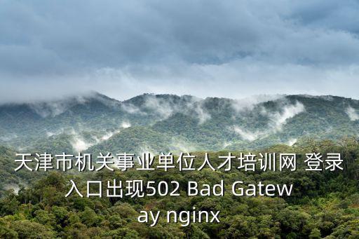 天津市機(jī)關(guān)事業(yè)單位人才培訓(xùn)網(wǎng) 登錄入口出現(xiàn)502 Bad Gateway nginx