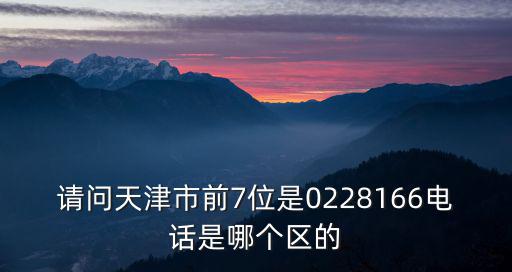 請(qǐng)問(wèn)天津市前7位是0228166電話是哪個(gè)區(qū)的