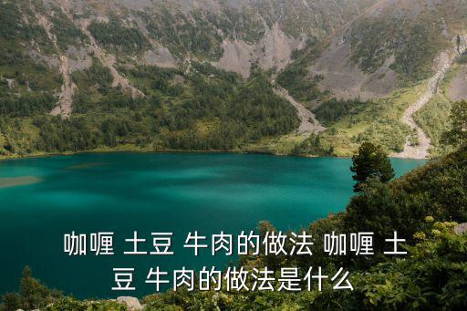 咖喱 土豆 牛肉的做法 咖喱 土豆 牛肉的做法是什么