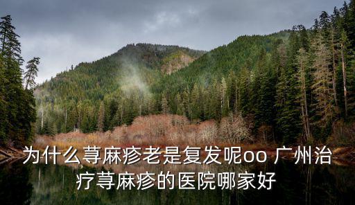 為什么蕁麻疹老是復發呢oo 廣州治療蕁麻疹的醫院哪家好