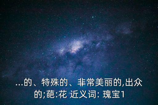 ...的、特殊的、非常美麗的,出眾的;葩:花 近義詞: 瑰寶1