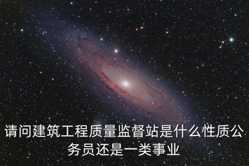 請問建筑工程質量監督站是什么性質公務員還是一類事業
