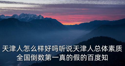 天津人怎么樣好嗎聽說天津人總體素質全國倒數第一真的假的百度知