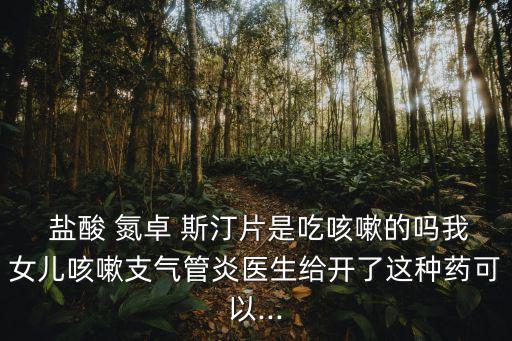  鹽酸 氮卓 斯汀片是吃咳嗽的嗎我女兒咳嗽支氣管炎醫生給開了這種藥可以...