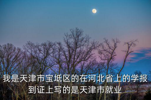 我是天津市寶坻區的在河北省上的學報到證上寫的是天津市就業