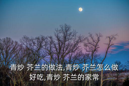 青炒 芥蘭的做法,青炒 芥蘭怎么做好吃,青炒 芥蘭的家常