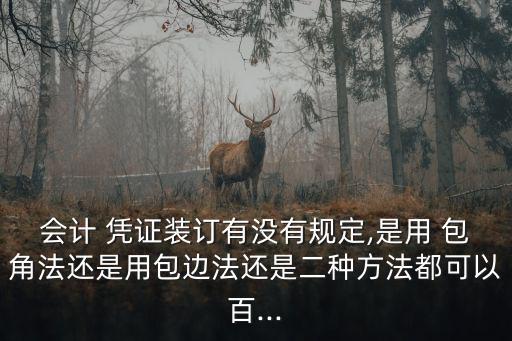 會計 憑證裝訂有沒有規定,是用 包角法還是用包邊法還是二種方法都可以百...