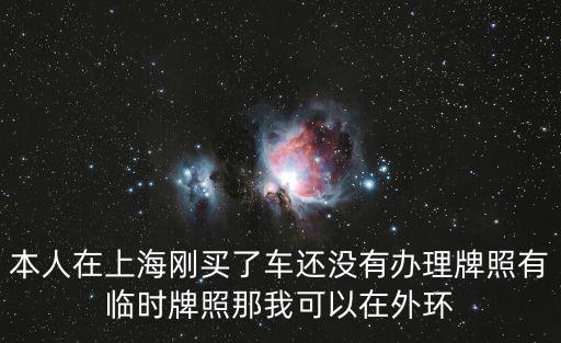 本人在上海剛買了車還沒有辦理牌照有臨時(shí)牌照那我可以在外環(huán)