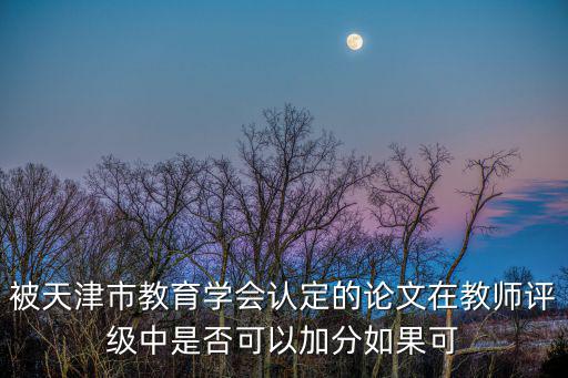 被天津市教育學會認定的論文在教師評級中是否可以加分如果可