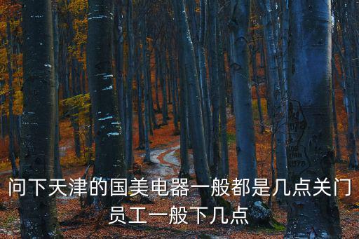 問下天津的國美電器一般都是幾點關門員工一般下幾點