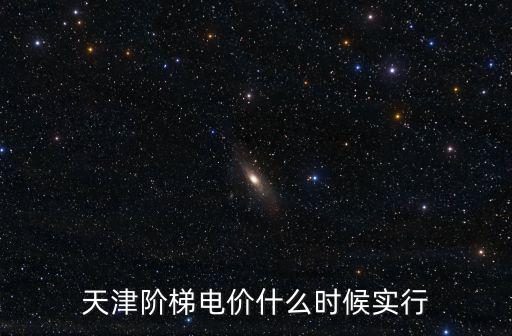 天津市低谷電價是何時到何時間，天津階梯電價什么時候實行
