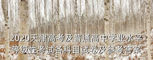 2020天津高考及普通高中學(xué)業(yè)水平等級性考試各科目試卷及參考答案