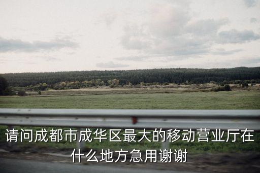 請問成都市成華區最大的移動營業廳在什么地方急用謝謝