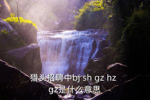 獵頭招聘中bj sh gz hz gz是什么意思