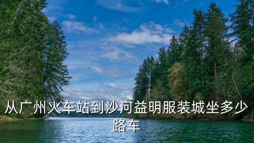 從廣州火車站到沙河益明服裝城坐多少路車