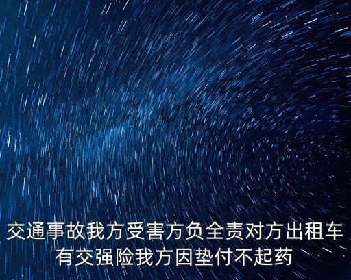 交通事故我方受害方負全責對方出租車有交強險我方因墊付不起藥