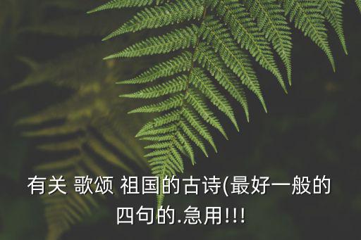 有關(guān) 歌頌 祖國的古詩(最好一般的四句的.急用!!!