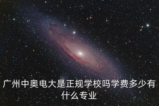 廣州中奧電大是正規學校嗎學費多少有什么專業