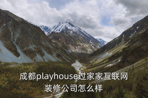 成都市互聯網裝修公司靠譜嗎，成都playhouse過家家互聯網裝修公司怎么樣