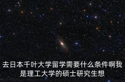去日本千葉大學留學需要什么條件啊我是理工大學的碩士研究生想