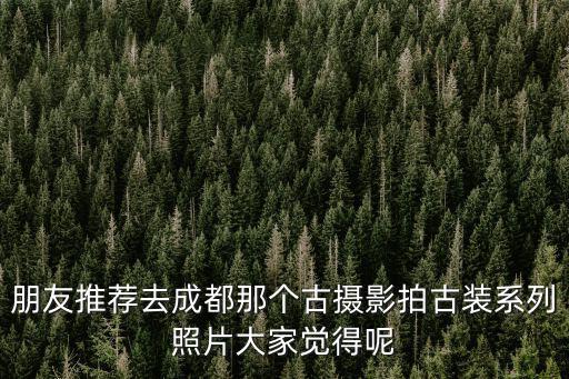 成都市中心古裝攝影，成都攝影哪家古裝拍的好