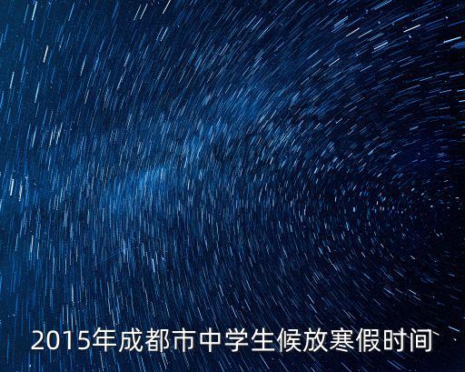 成都市初中生放寒假時間，2015年成都市中學生候放寒假時間