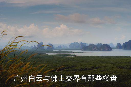 廣州白云開盤的樓盤，廣州白云山景樓盤有哪些