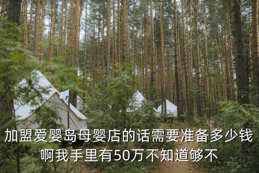 加盟愛嬰島母嬰店的話需要準備多少錢啊我手里有50萬不知道夠不