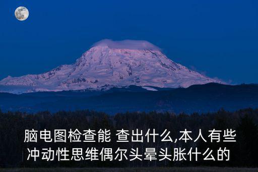  腦電圖檢查能 查出什么,本人有些沖動性思維偶爾頭暈頭脹什么的